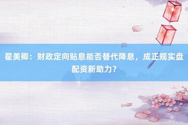 翟美卿：财政定向贴息能否替代降息，成正规实盘配资新助力？