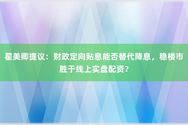 翟美卿提议：财政定向贴息能否替代降息，稳楼市胜于线上实盘配资？