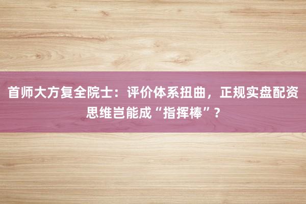 首师大方复全院士:评价体系扭曲,正规实盘配资思维岂能成“指挥棒”?