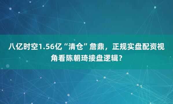 八亿时空1.56亿“清仓”詹鼎，正规实盘配资视角看陈朝琦接盘逻辑？