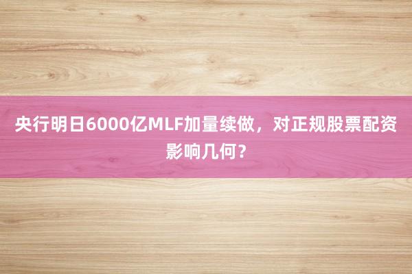 央行明日6000亿MLF加量续做，对正规股票配资影响几何？