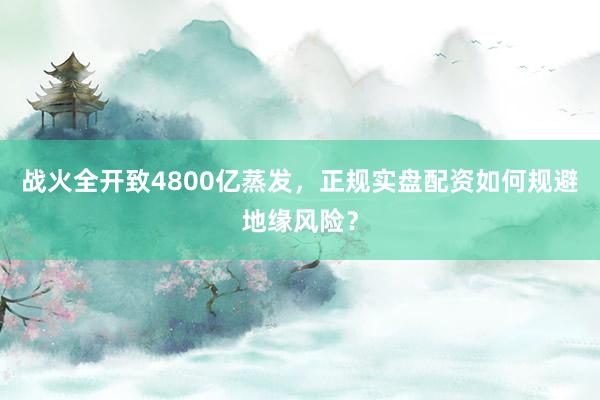 战火全开致4800亿蒸发，正规实盘配资如何规避地缘风险？
