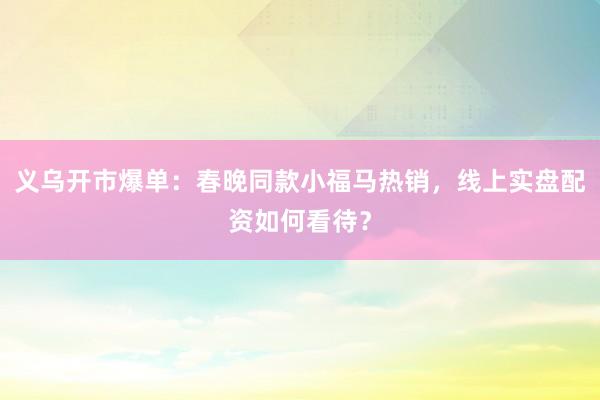 义乌开市爆单：春晚同款小福马热销，线上实盘配资如何看待？