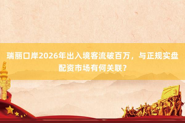 瑞丽口岸2026年出入境客流破百万，与正规实盘配资市场有何关联？