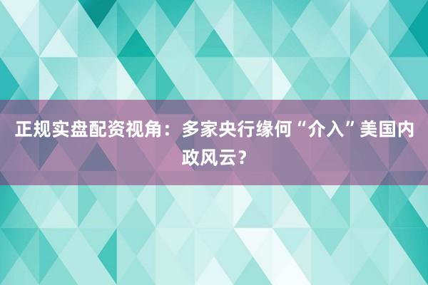 正规实盘配资视角：多家央行缘何“介入”美国内政风云？
