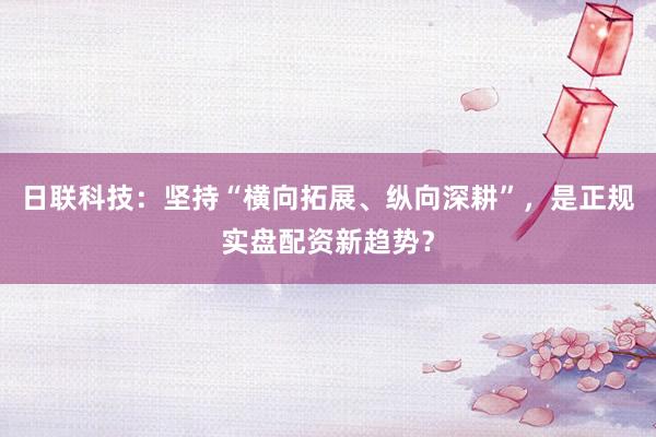 日联科技：坚持“横向拓展、纵向深耕”，是正规实盘配资新趋势？