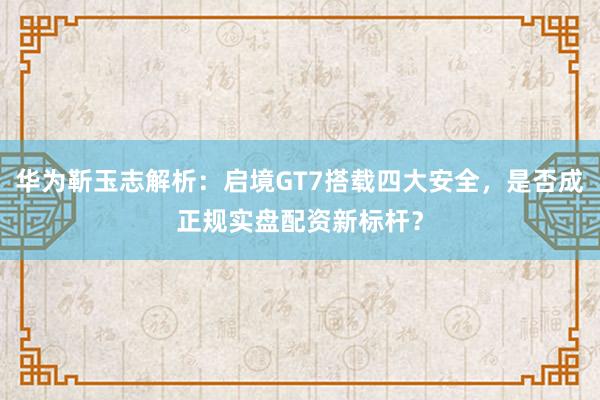 华为靳玉志解析：启境GT7搭载四大安全，是否成正规实盘配资新标杆？