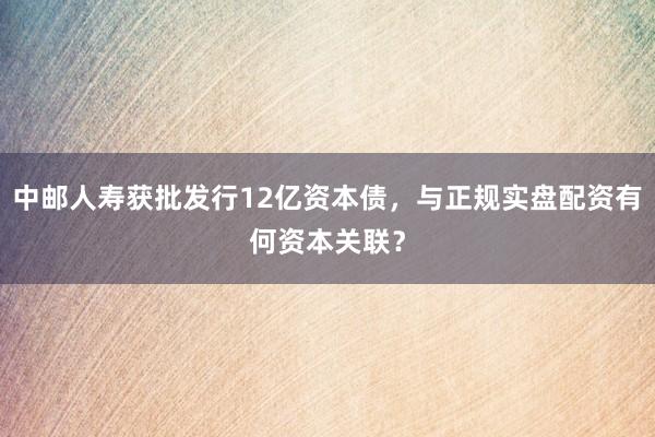 中邮人寿获批发行12亿资本债，与正规实盘配资有何资本关联？