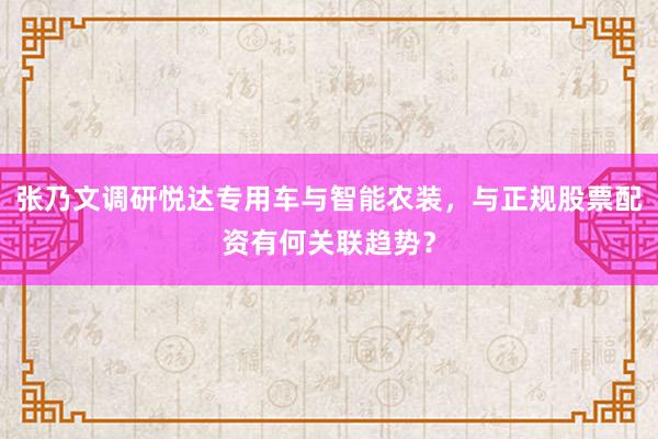 张乃文调研悦达专用车与智能农装，与正规股票配资有何关联趋势？