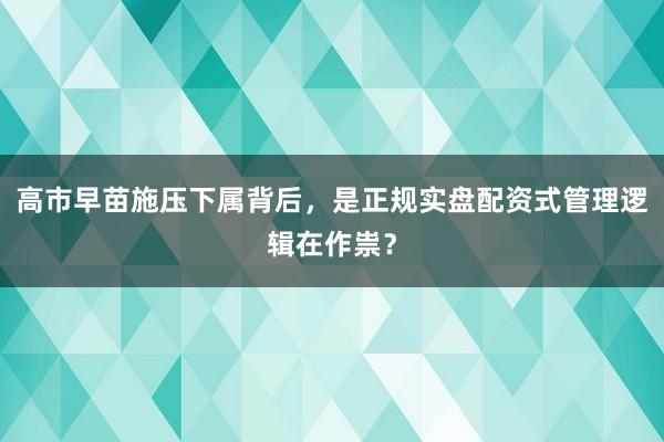 高市早苗施压下属背后，是正规实盘配资式管理逻辑在作祟？