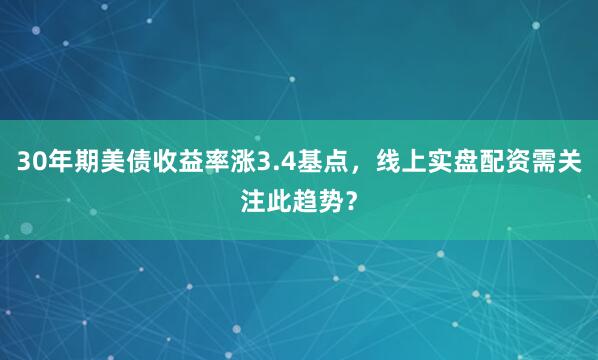 30年期美债收益率涨3.4基点，线上实盘配资需关注此趋势？