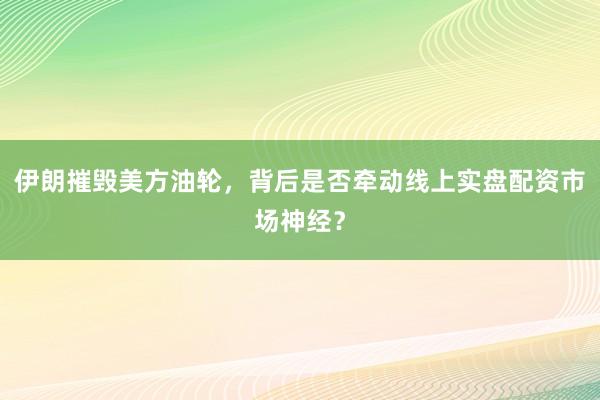 伊朗摧毁美方油轮，背后是否牵动线上实盘配资市场神经？