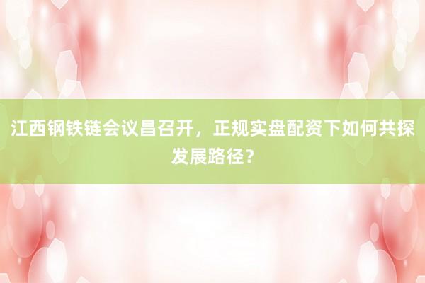 江西钢铁链会议昌召开，正规实盘配资下如何共探发展路径？