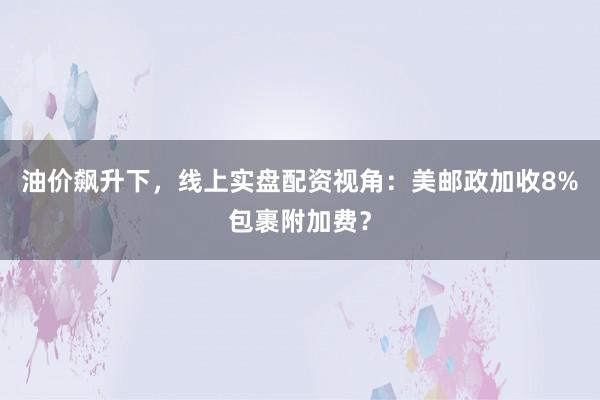 油价飙升下，线上实盘配资视角：美邮政加收8%包裹附加费？