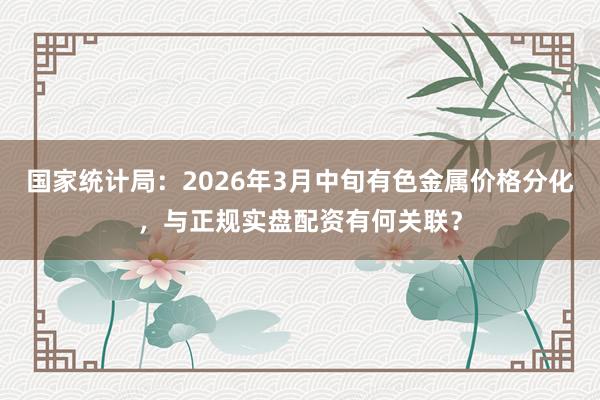 国家统计局：2026年3月中旬有色金属价格分化，与正规实盘配资有何关联？