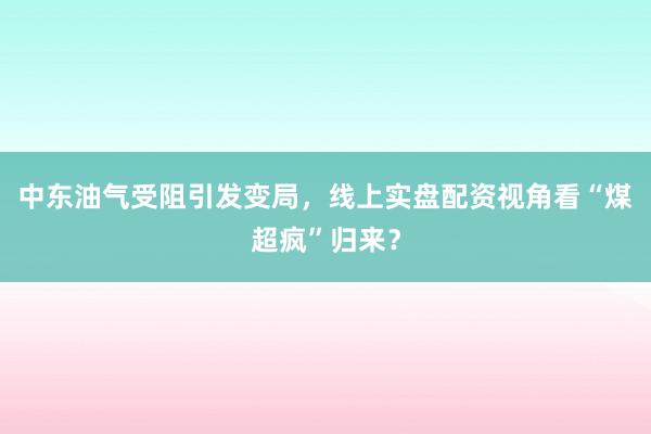中东油气受阻引发变局，线上实盘配资视角看“煤超疯”归来？