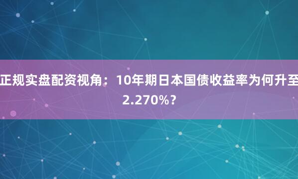正规实盘配资视角：10年期日本国债收益率为何升至2.270%？