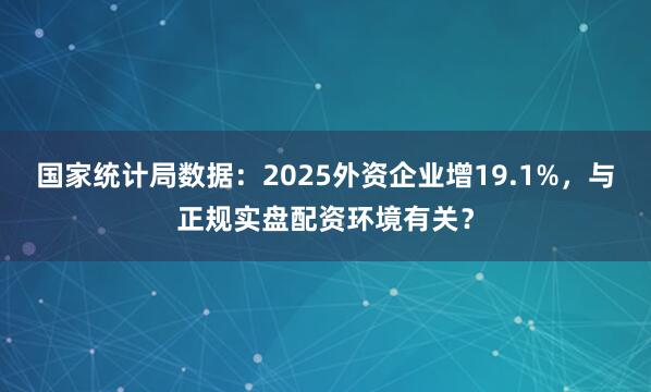 国家统计局数据：2025外资企业增19.1%，与正规实盘配资环境有关？
