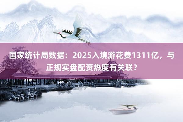 国家统计局数据：2025入境游花费1311亿，与正规实盘配资热度有关联？