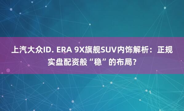 上汽大众ID. ERA 9X旗舰SUV内饰解析：正规实盘配资般“稳”的布局？