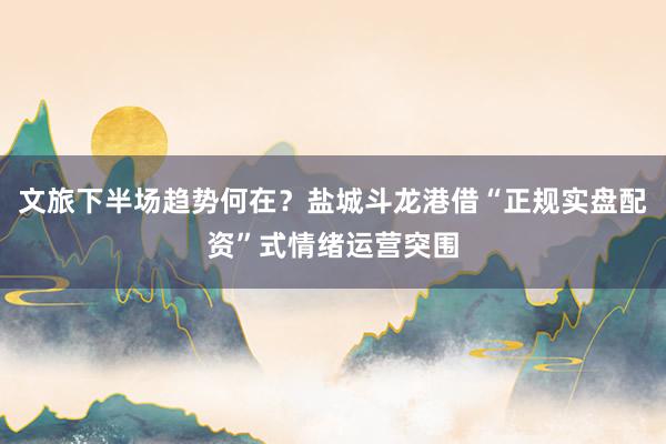 文旅下半场趋势何在？盐城斗龙港借“正规实盘配资”式情绪运营突围