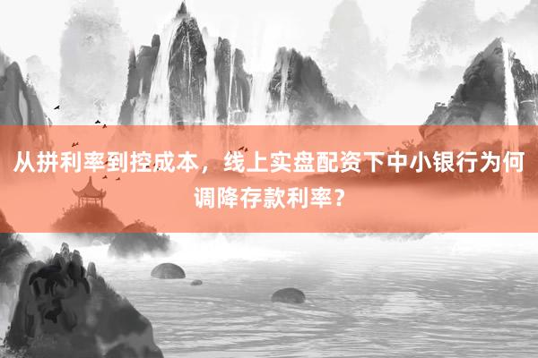 从拼利率到控成本，线上实盘配资下中小银行为何调降存款利率？