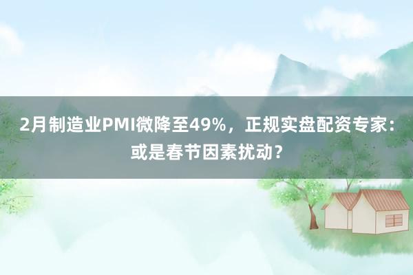 2月制造业PMI微降至49%，正规实盘配资专家：或是春节因素扰动？