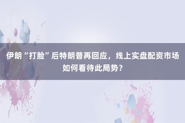 伊朗“打脸”后特朗普再回应，线上实盘配资市场如何看待此局势？
