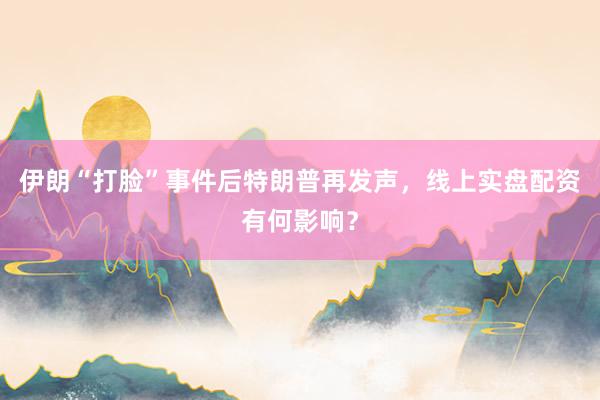 伊朗“打脸”事件后特朗普再发声，线上实盘配资有何影响？