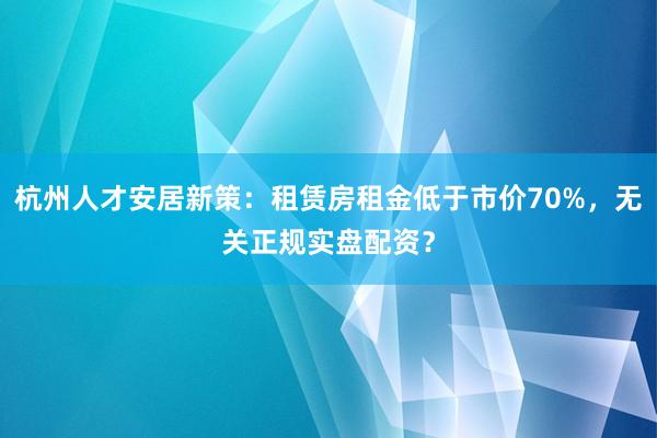 杭州人才安居新策：租赁房租金低于市价70%，无关正规实盘配资？