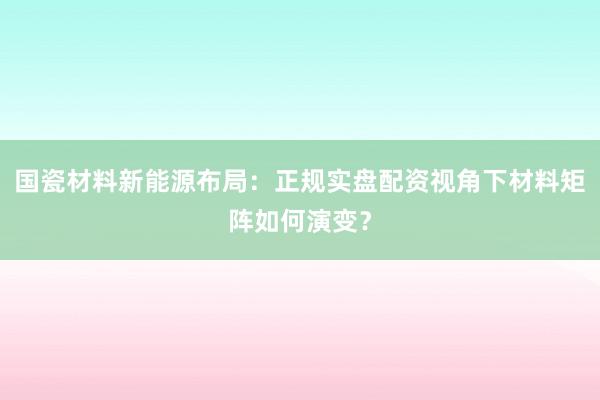 国瓷材料新能源布局：正规实盘配资视角下材料矩阵如何演变？