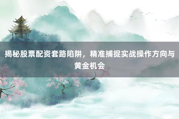 揭秘股票配资套路陷阱，精准捕捉实战操作方向与黄金机会