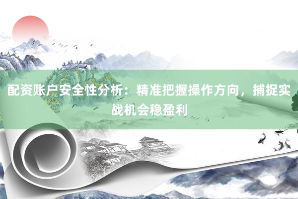 配资账户安全性分析：精准把握操作方向，捕捉实战机会稳盈利