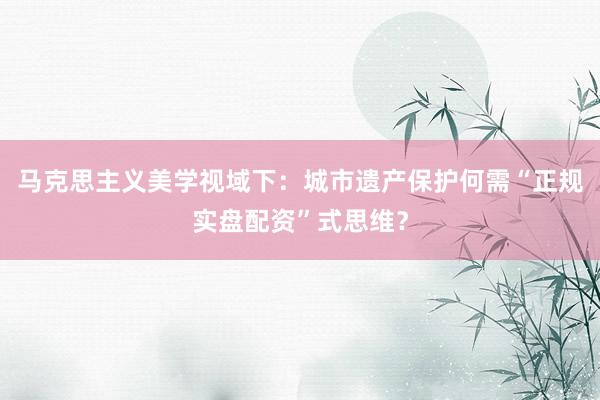 马克思主义美学视域下：城市遗产保护何需“正规实盘配资”式思维？