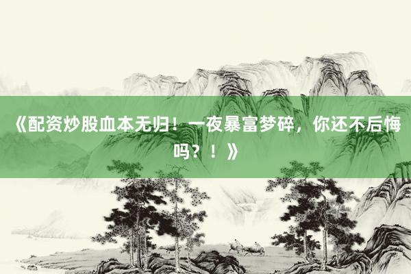 《配资炒股血本无归！一夜暴富梦碎，你还不后悔吗？！》