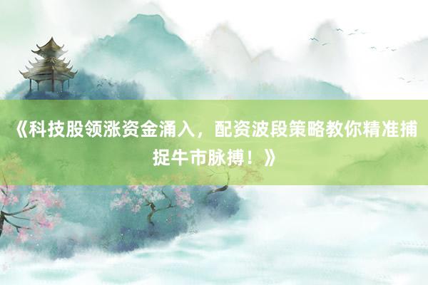 《科技股领涨资金涌入，配资波段策略教你精准捕捉牛市脉搏！》