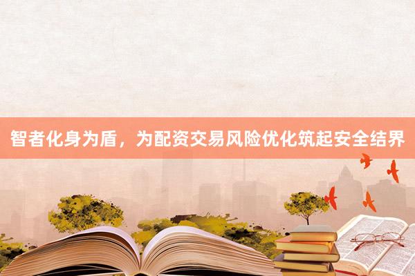 智者化身为盾，为配资交易风险优化筑起安全结界