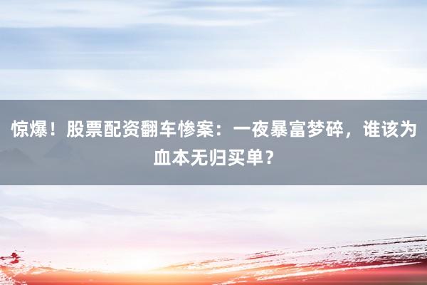惊爆！股票配资翻车惨案：一夜暴富梦碎，谁该为血本无归买单？