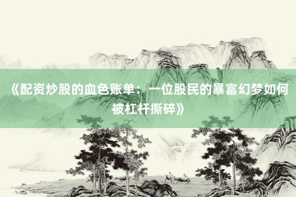 《配资炒股的血色账单：一位股民的暴富幻梦如何被杠杆撕碎》