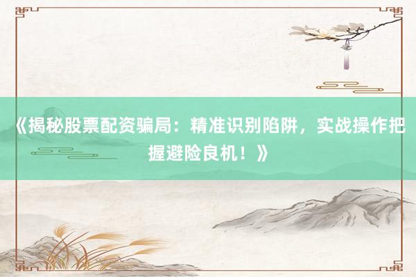 《揭秘股票配资骗局：精准识别陷阱，实战操作把握避险良机！》