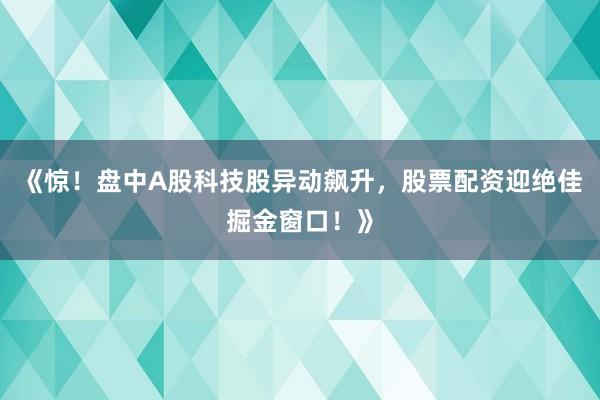 《惊！盘中A股科技股异动飙升，股票配资迎绝佳掘金窗口！》