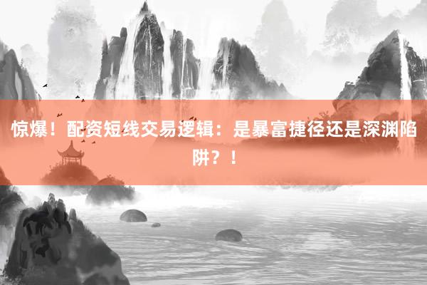 惊爆！配资短线交易逻辑：是暴富捷径还是深渊陷阱？！