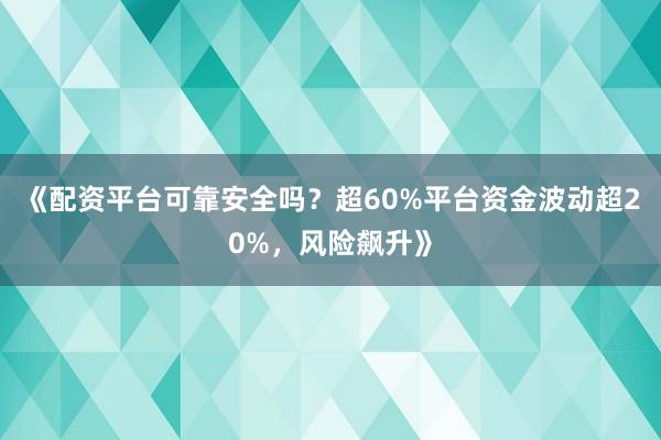 《配资平台可靠安全吗？超60%平台资金波动超20%，风险飙升》