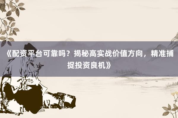 《配资平台可靠吗？揭秘高实战价值方向，精准捕捉投资良机》