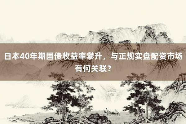 日本40年期国债收益率攀升，与正规实盘配资市场有何关联？