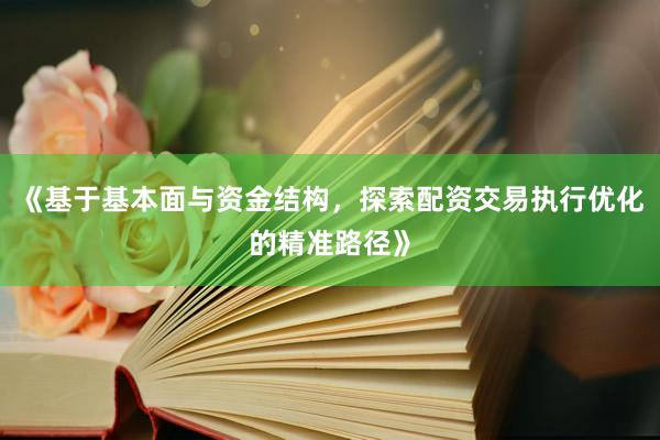《基于基本面与资金结构，探索配资交易执行优化的精准路径》