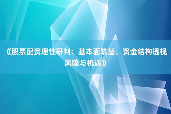 《股票配资理性研判：基本面筑基，资金结构透视风险与机遇》