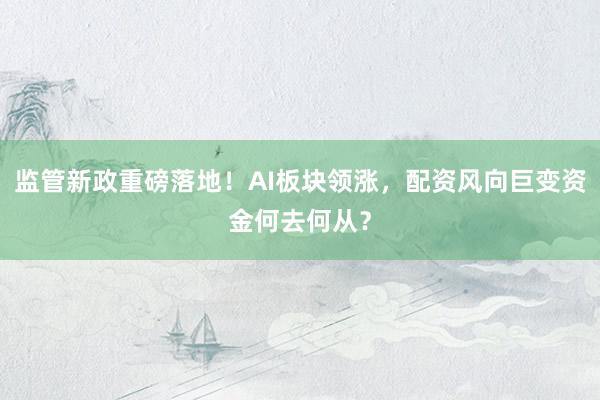 监管新政重磅落地！AI板块领涨，配资风向巨变资金何去何从？