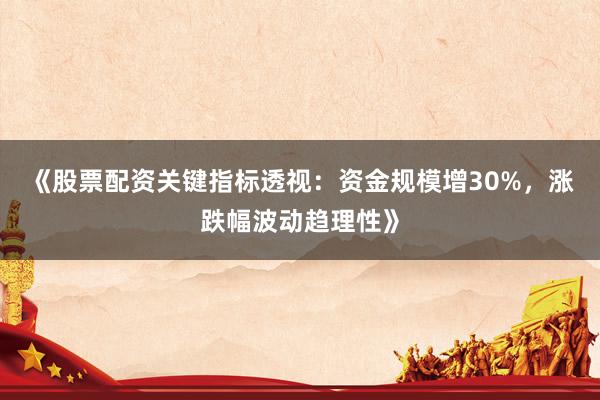 《股票配资关键指标透视：资金规模增30%，涨跌幅波动趋理性》