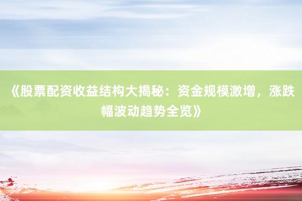 《股票配资收益结构大揭秘：资金规模激增，涨跌幅波动趋势全览》
